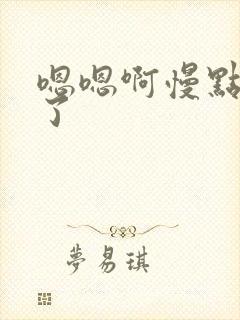 嗯嗯啊慢点太快了