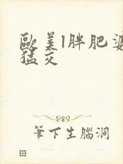 欧美l胖肥婆性猛交