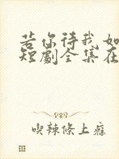 若你待我如初见短剧全集在线观看