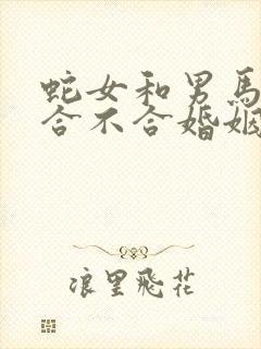 蛇女和男马属相合不合婚姻