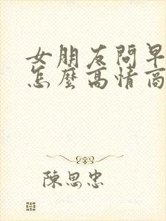 女朋友问早上好怎么高情商回复她