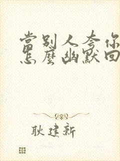 当别人夸你有才怎么幽默回复