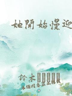 她开始慢迎迎合