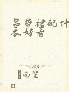 吊带裙配什么上衣好看