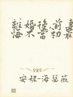 离婚后,前妻她悔不当初最新全文阅读