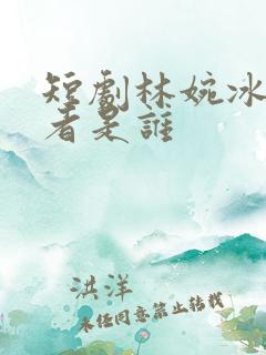 短剧林婉冰扮演者是谁