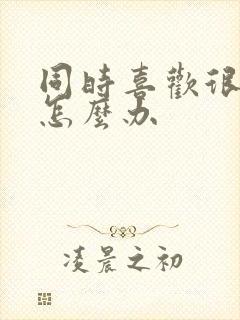 同时喜欢很多人怎么办