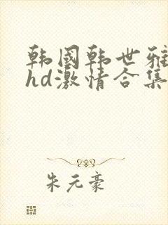 韩国韩世雅三级hd激情合集