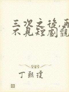 三次之后,再也不见短剧观看完整版
