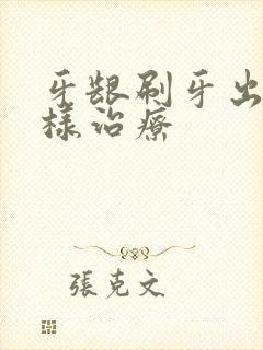 牙龈刷牙出血怎样治疗