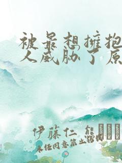 被最想拥抱的男人威胁了原版漫画