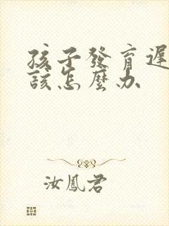 孩子发育迟滞应该怎么办