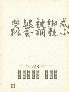 双腿被绑成m型跳蛋调教小说男男