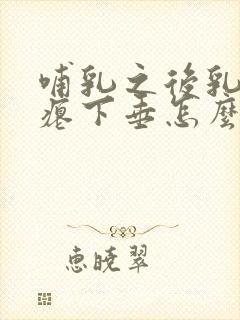 哺乳之后乳房干瘪下垂怎么办