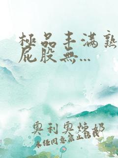 极品丰满熟妇大屁股无...