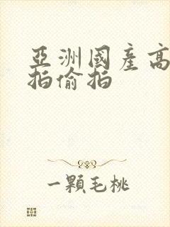 亚洲国产高清自拍偷拍