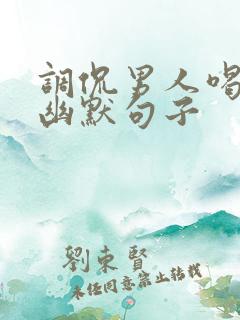 调侃男人喝酒的幽默句子