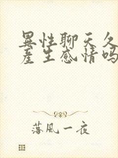 异性聊天久了会产生感情吗