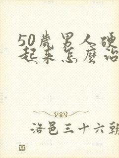 50岁男人硬不起来怎么治