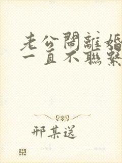 老公闹离婚然后一直不联系怎么办