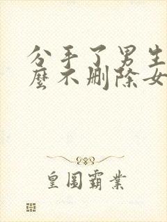 分手了男生为什么不删除女生微信