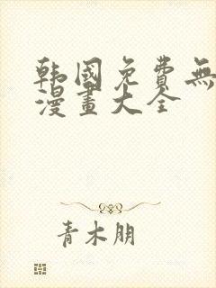 韩国免费无遮羞漫画大全