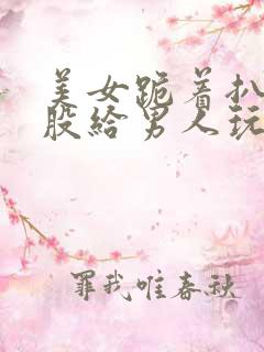 美女跪着扒开屁股给男人玩