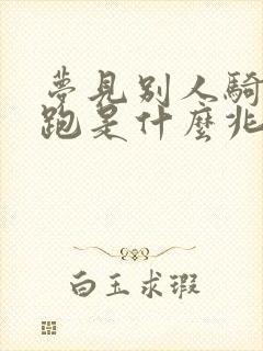 梦见别人骑马奔跑是什么兆头