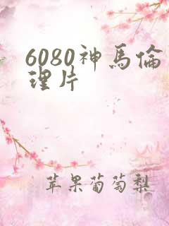 6080神马伦理片