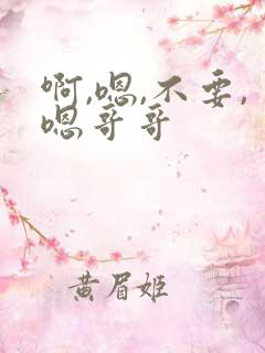 啊,嗯,不要,嗯哥哥