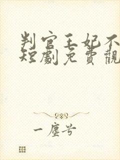 判官王妃不好惹短剧免费观看全集