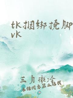 tk捆绑挠脚心vk