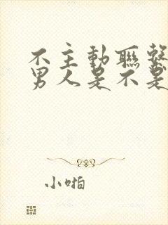 不主动联系你的男人是不是根本不爱你