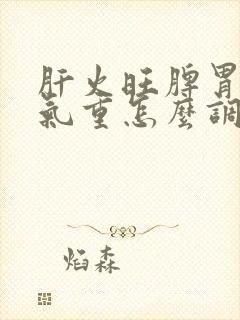 肝火旺脾胃虚湿气重怎么调理中药