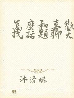 怎么和喜欢的人找话题聊天