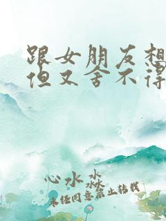 跟女朋友想分手但又舍不得怎么办