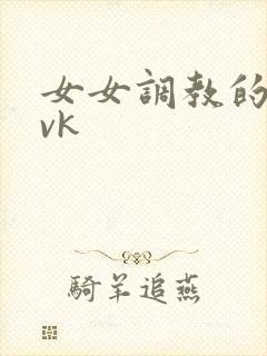 女女调教的视频vk