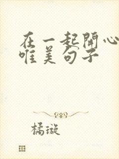 在一起开心快乐唯美句子