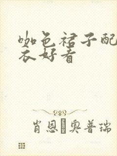 咖色裙子配啥上衣好看