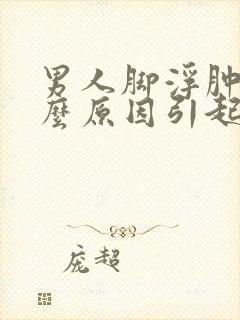 男人脚浮肿是什么原因引起的