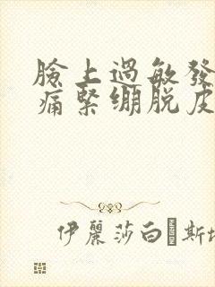 脸上过敏发红刺痛紧绷脱皮