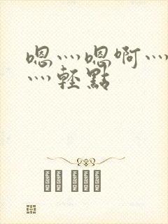 嗯灬嗯啊灬嗯啊灬轻点