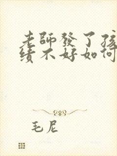 老师发了孩子成绩不好如何跟老师说