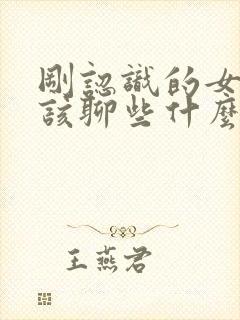 刚认识的女孩子该聊些什么