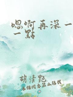 嗯啊再深一点快一点