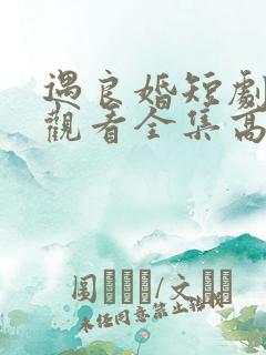 遇良婚短剧免费观看全集高清版