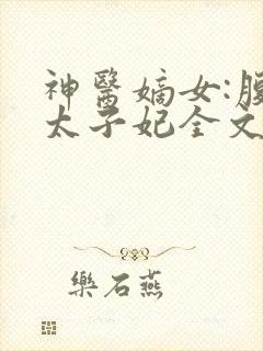 神医嫡女:腹黑太子妃全文在线阅读