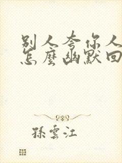 别人夸你人品好怎么幽默回复