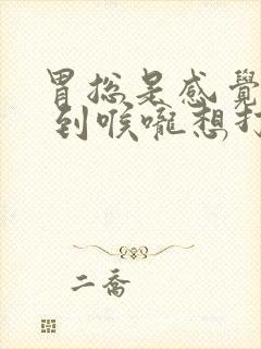 胃总是感觉有气 到喉咙想打嗝