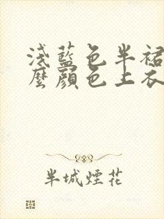 浅蓝色半裙配什么颜色上衣好看